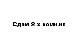 Сдам 2-х комн.кв